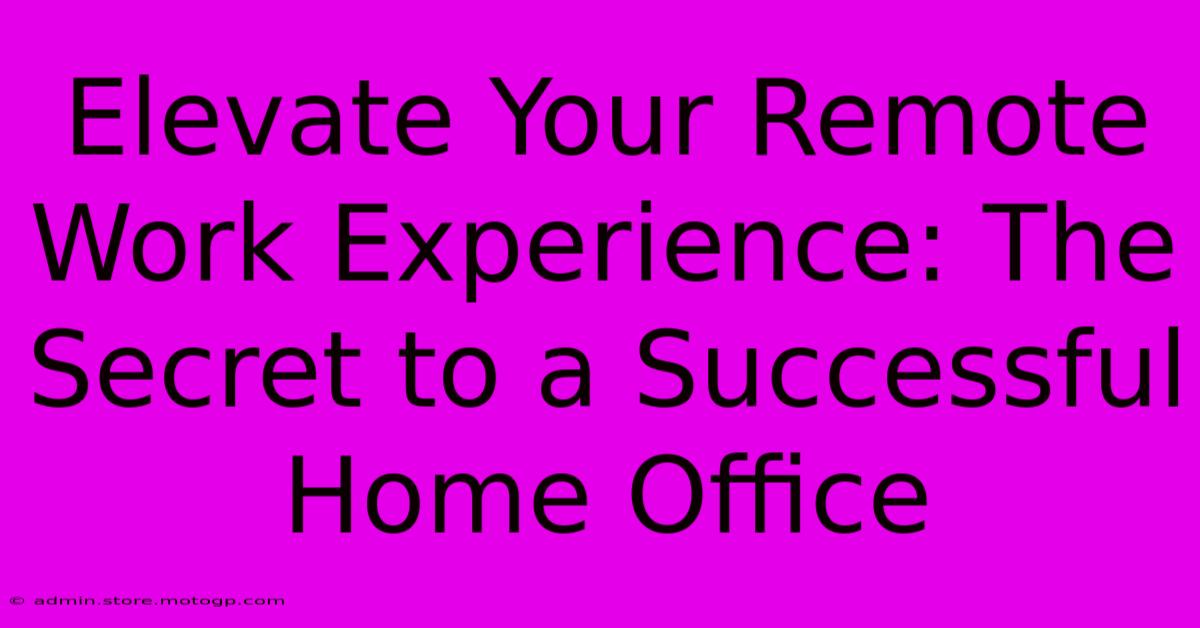 Elevate Your Remote Work Experience: The Secret To A Successful Home Office