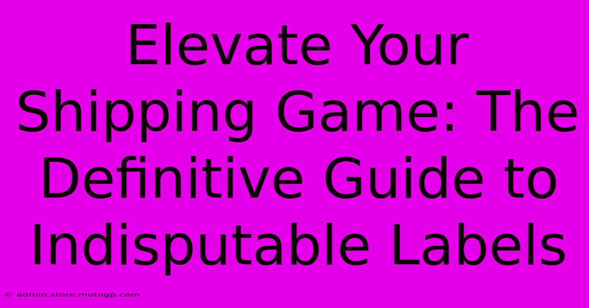 Elevate Your Shipping Game: The Definitive Guide To Indisputable Labels