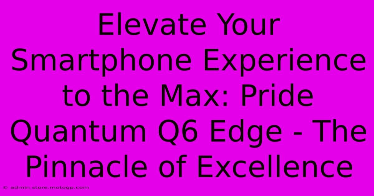 Elevate Your Smartphone Experience To The Max: Pride Quantum Q6 Edge - The Pinnacle Of Excellence