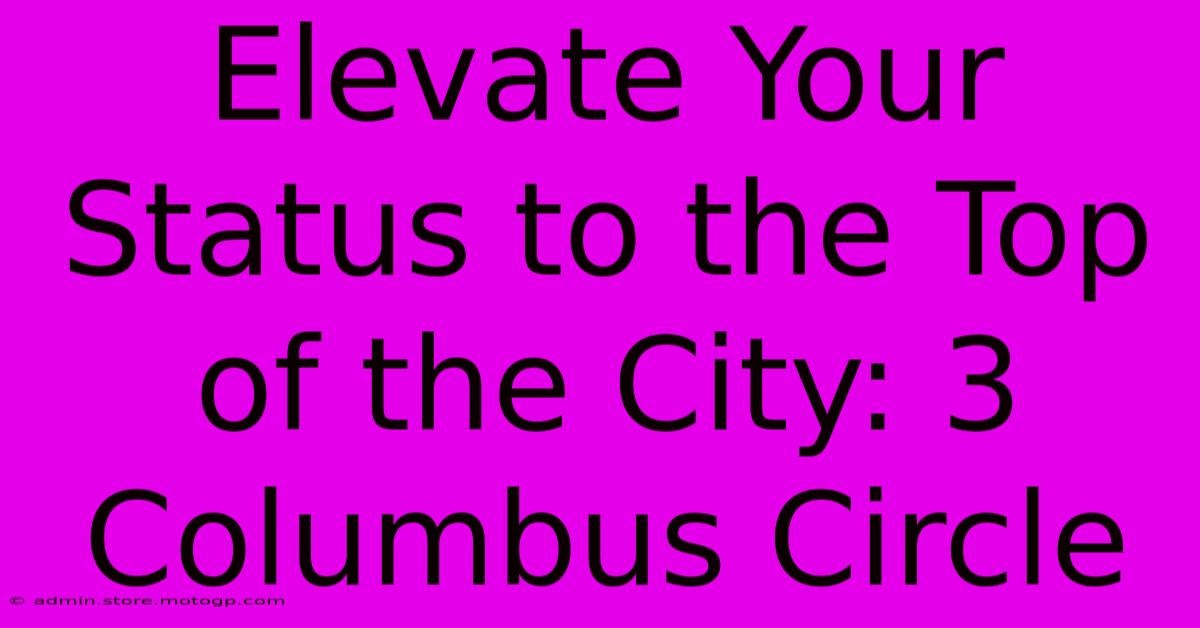 Elevate Your Status To The Top Of The City: 3 Columbus Circle