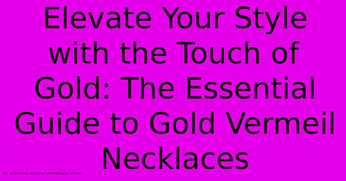 Elevate Your Style With The Touch Of Gold: The Essential Guide To Gold Vermeil Necklaces