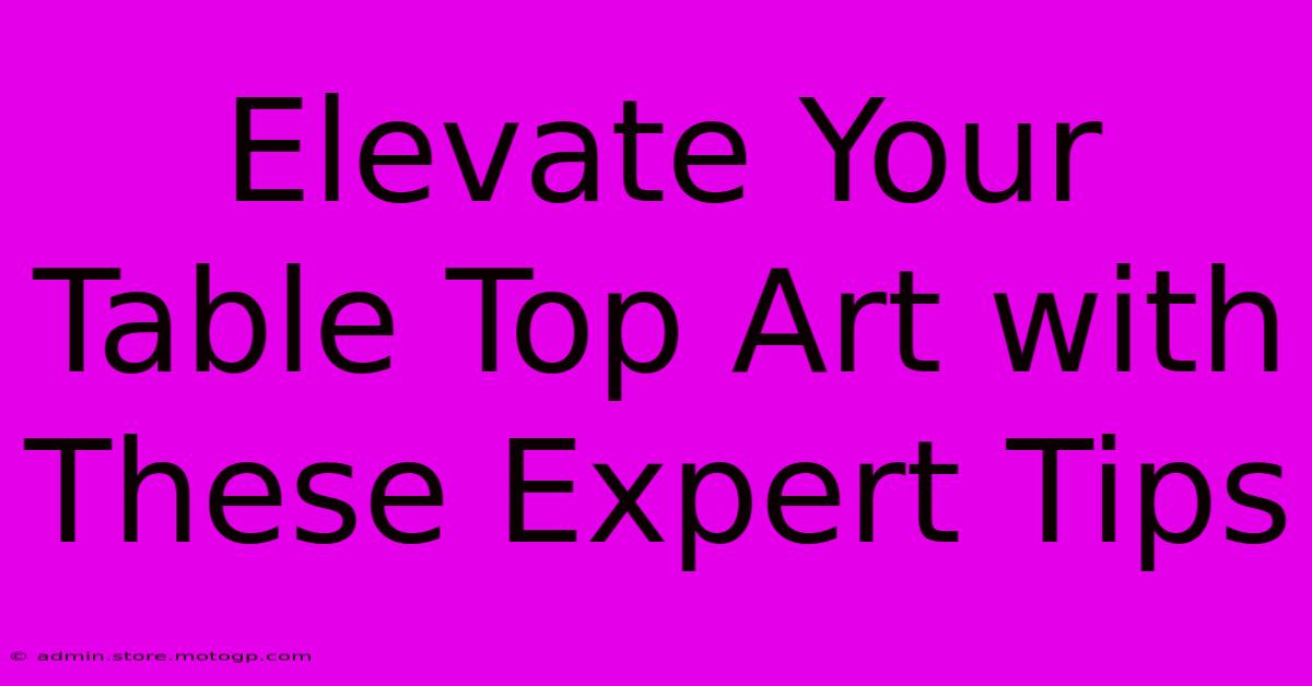 Elevate Your Table Top Art With These Expert Tips