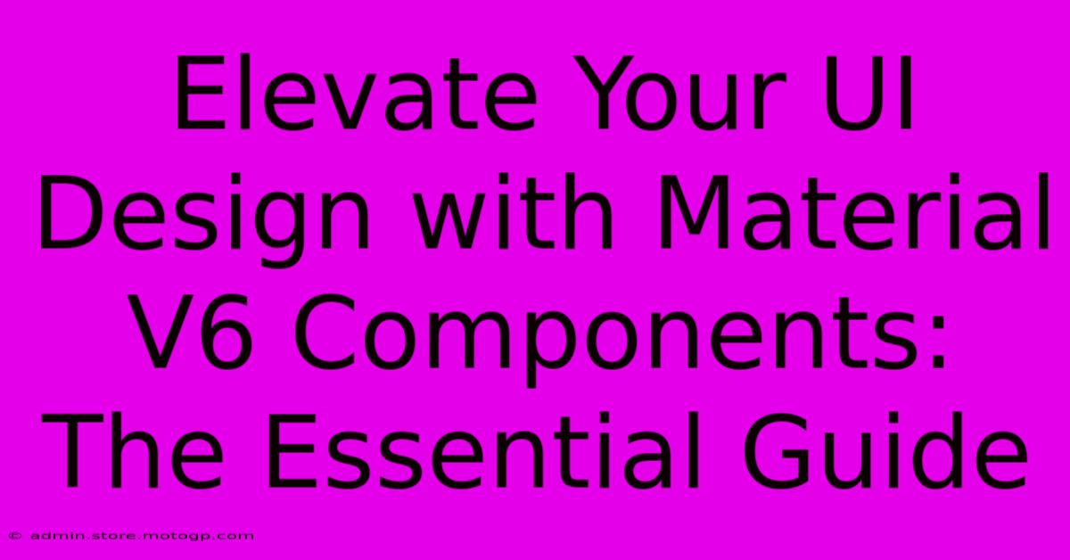 Elevate Your UI Design With Material V6 Components: The Essential Guide