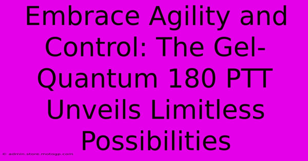 Embrace Agility And Control: The Gel-Quantum 180 PTT Unveils Limitless Possibilities