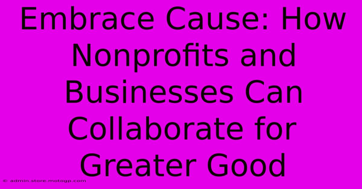 Embrace Cause: How Nonprofits And Businesses Can Collaborate For Greater Good