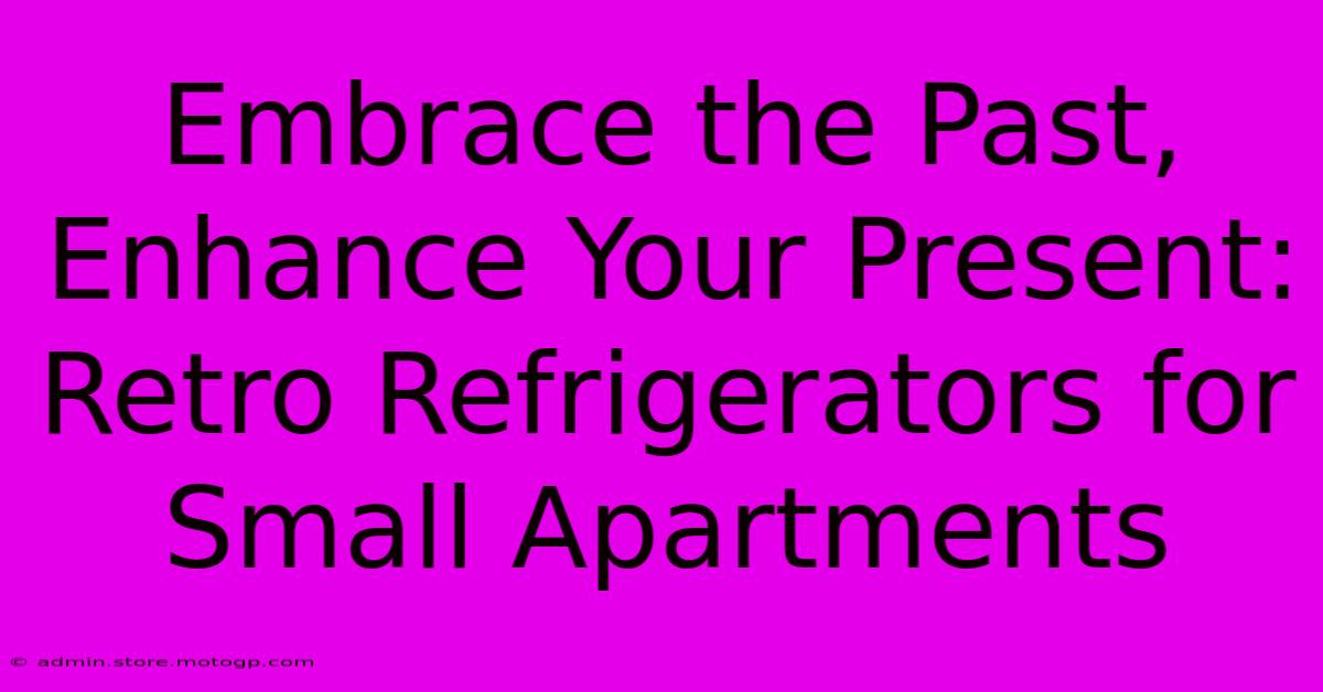 Embrace The Past, Enhance Your Present: Retro Refrigerators For Small Apartments