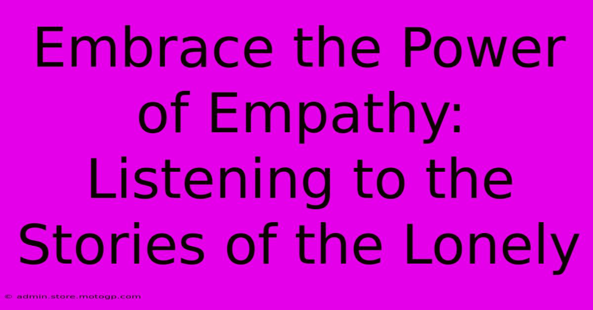 Embrace The Power Of Empathy: Listening To The Stories Of The Lonely