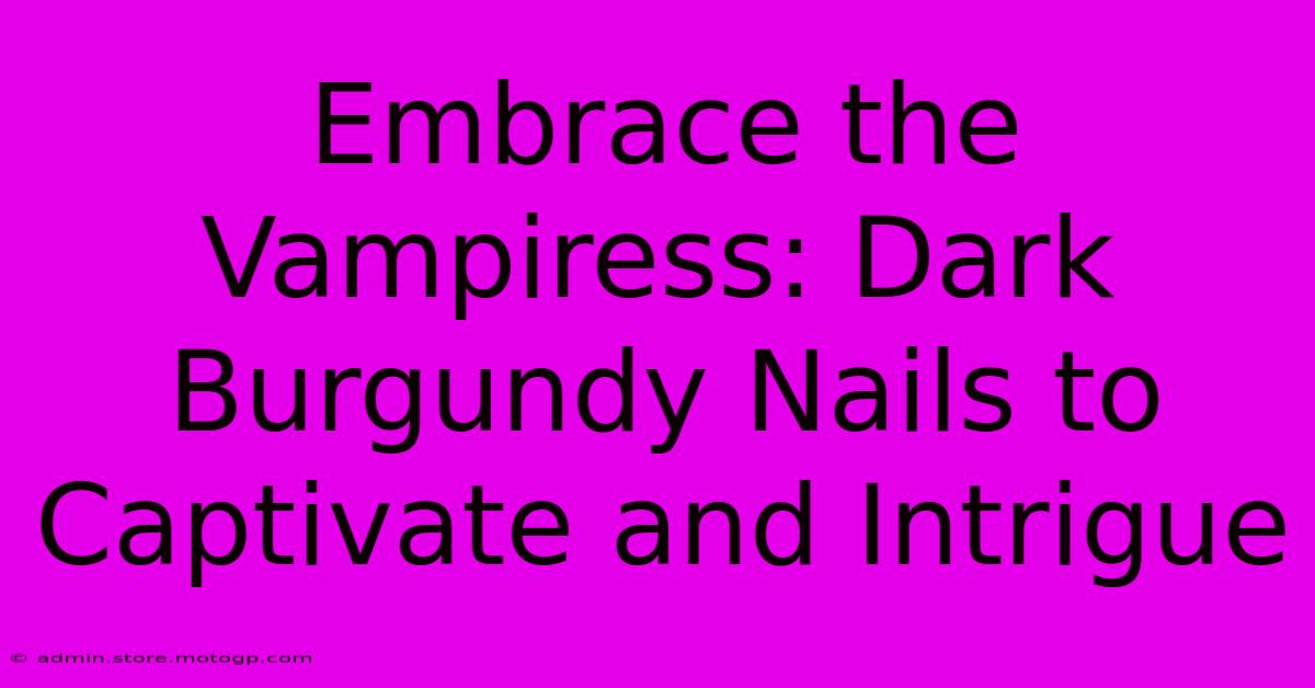 Embrace The Vampiress: Dark Burgundy Nails To Captivate And Intrigue