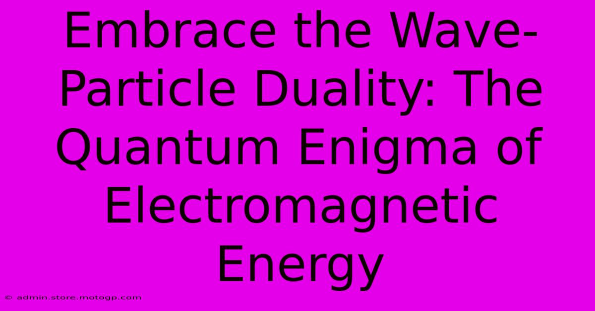 Embrace The Wave-Particle Duality: The Quantum Enigma Of Electromagnetic Energy