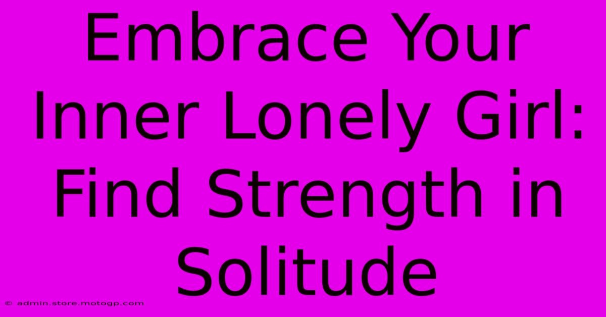 Embrace Your Inner Lonely Girl: Find Strength In Solitude