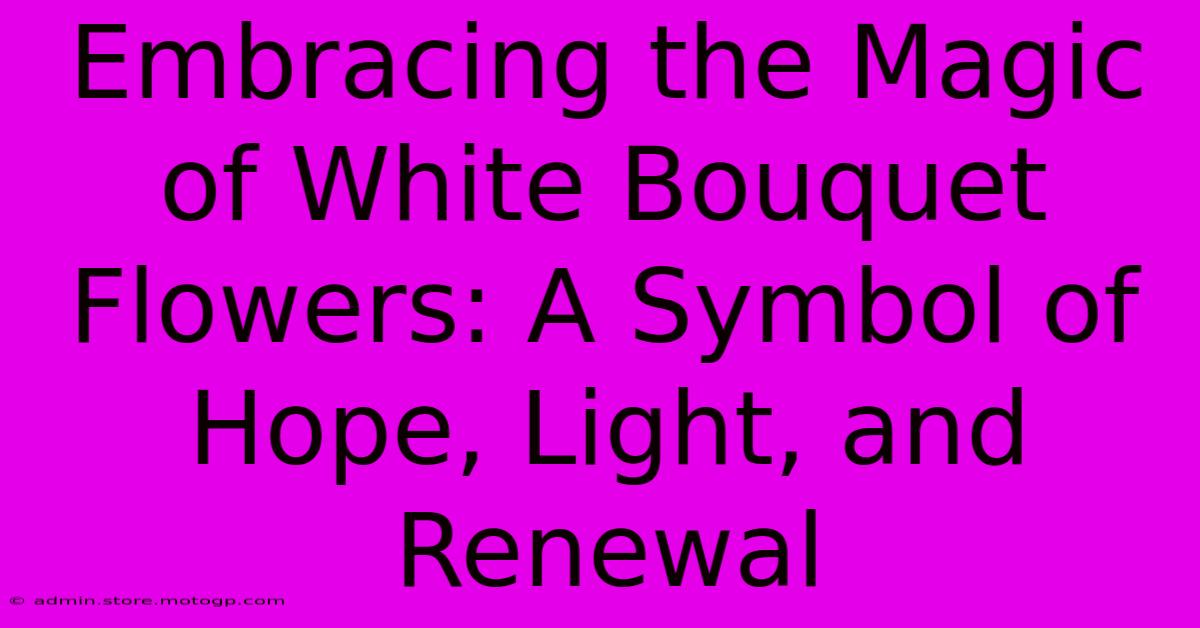 Embracing The Magic Of White Bouquet Flowers: A Symbol Of Hope, Light, And Renewal