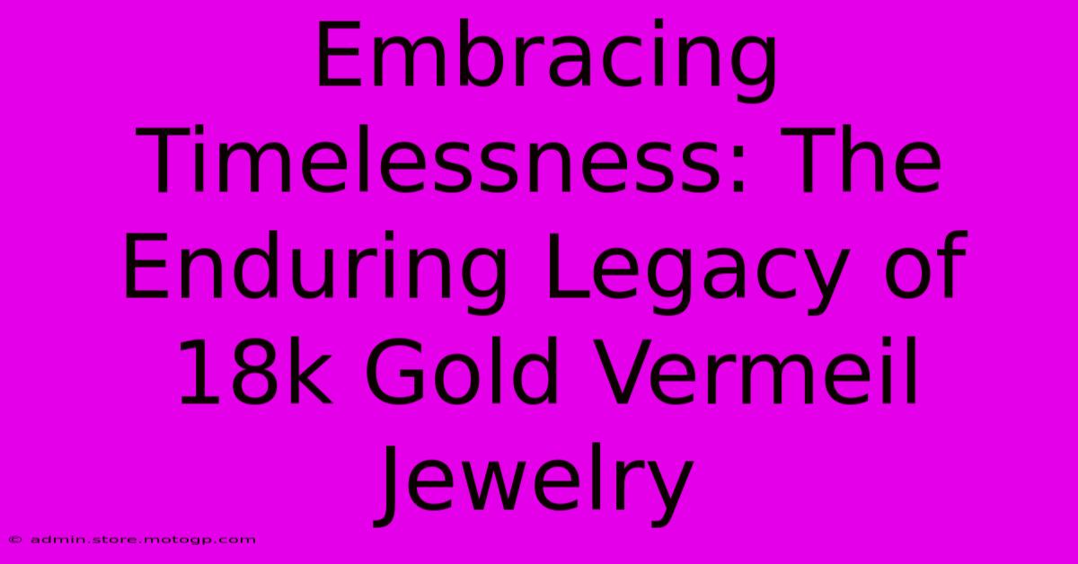 Embracing Timelessness: The Enduring Legacy Of 18k Gold Vermeil Jewelry