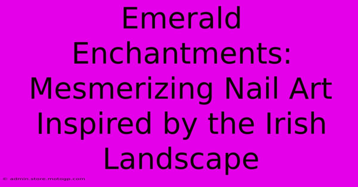 Emerald Enchantments: Mesmerizing Nail Art Inspired By The Irish Landscape