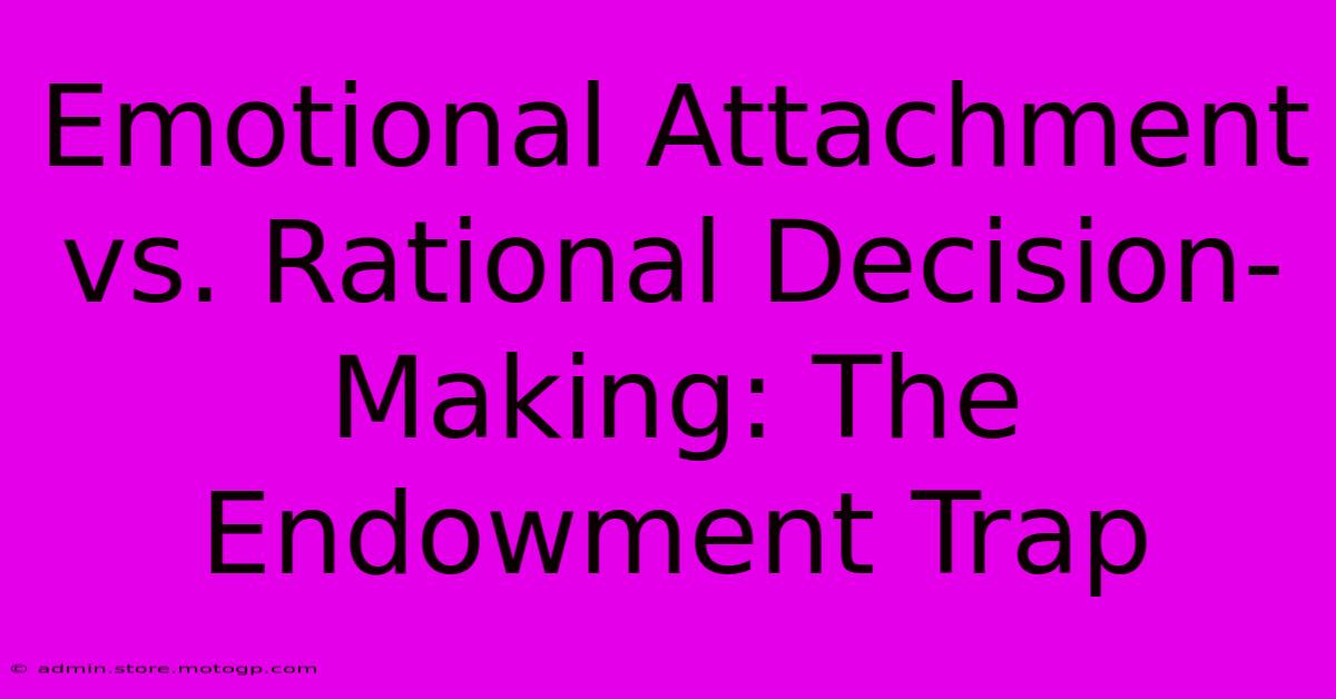 Emotional Attachment Vs. Rational Decision-Making: The Endowment Trap