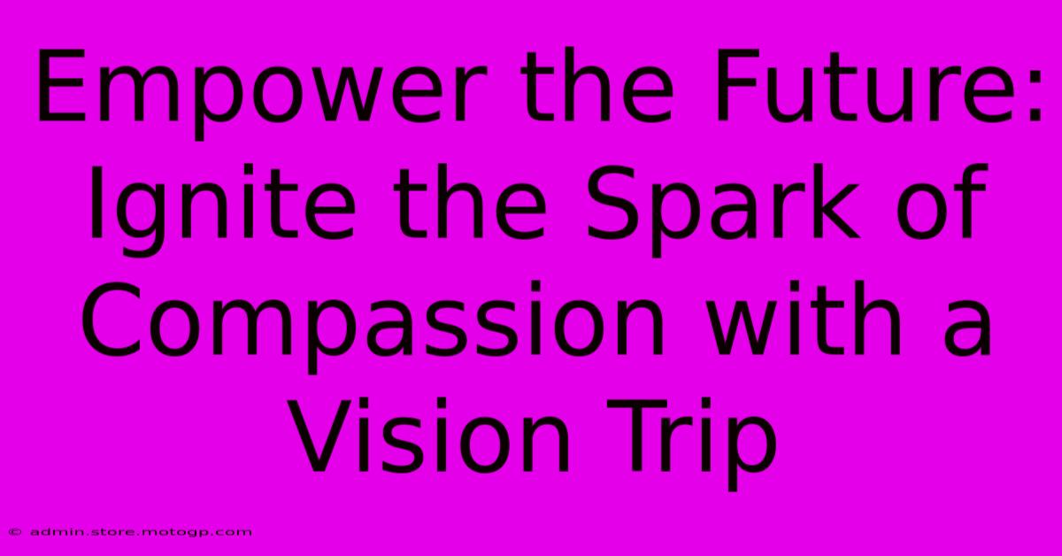 Empower The Future: Ignite The Spark Of Compassion With A Vision Trip