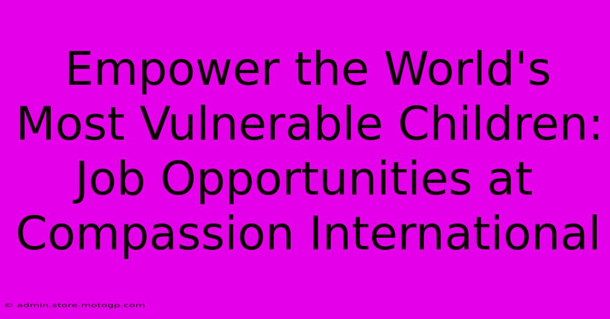 Empower The World's Most Vulnerable Children: Job Opportunities At Compassion International