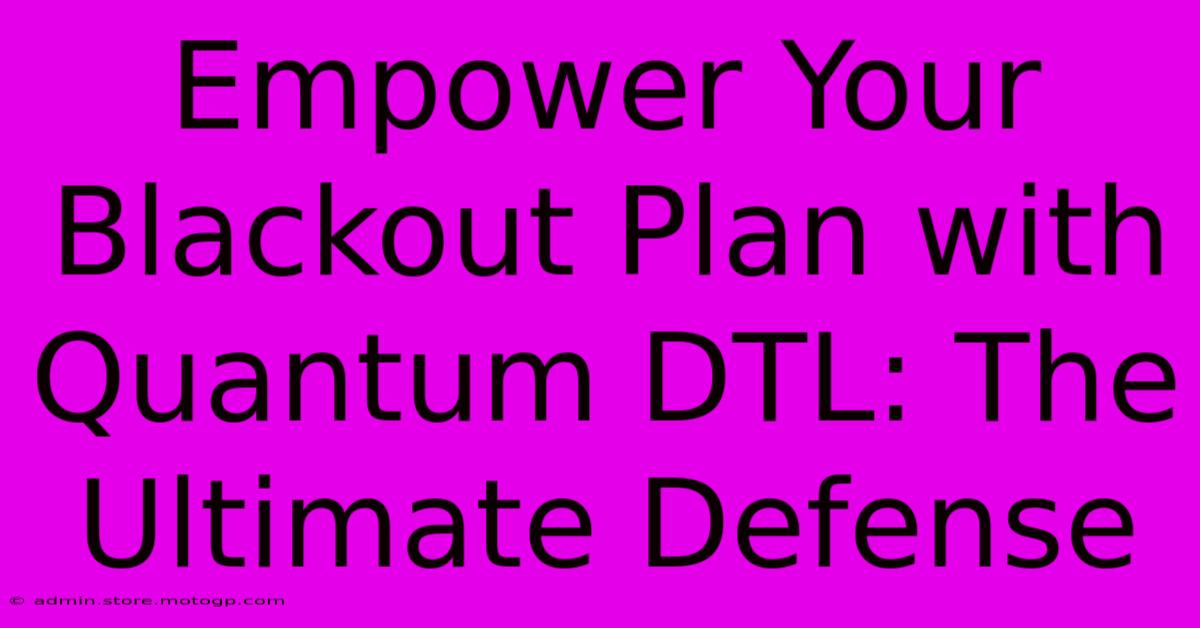 Empower Your Blackout Plan With Quantum DTL: The Ultimate Defense