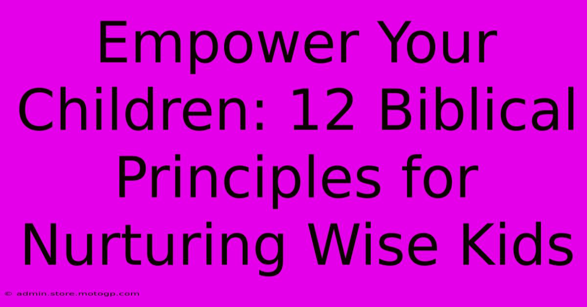 Empower Your Children: 12 Biblical Principles For Nurturing Wise Kids