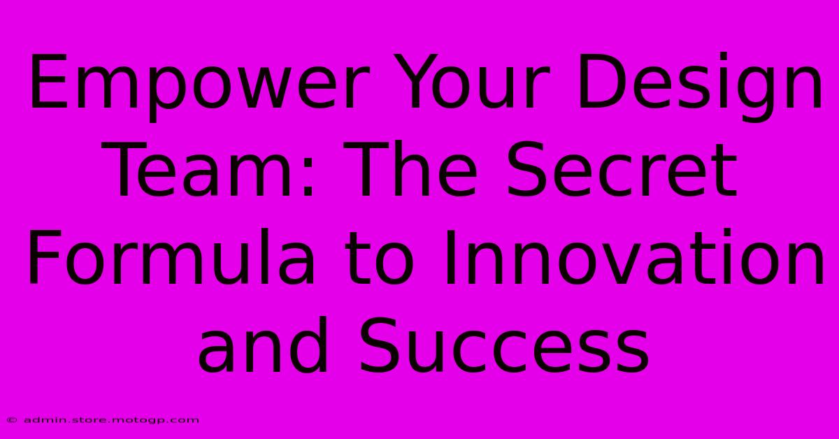 Empower Your Design Team: The Secret Formula To Innovation And Success