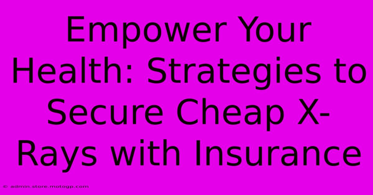 Empower Your Health: Strategies To Secure Cheap X-Rays With Insurance