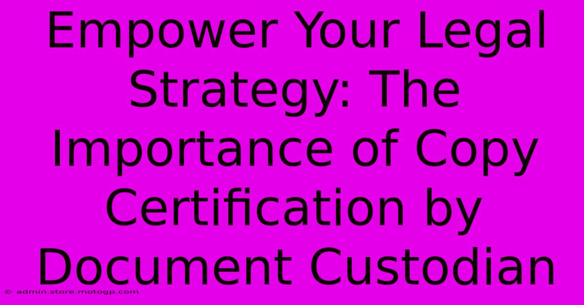 Empower Your Legal Strategy: The Importance Of Copy Certification By Document Custodian