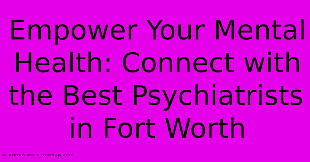 Empower Your Mental Health: Connect With The Best Psychiatrists In Fort Worth