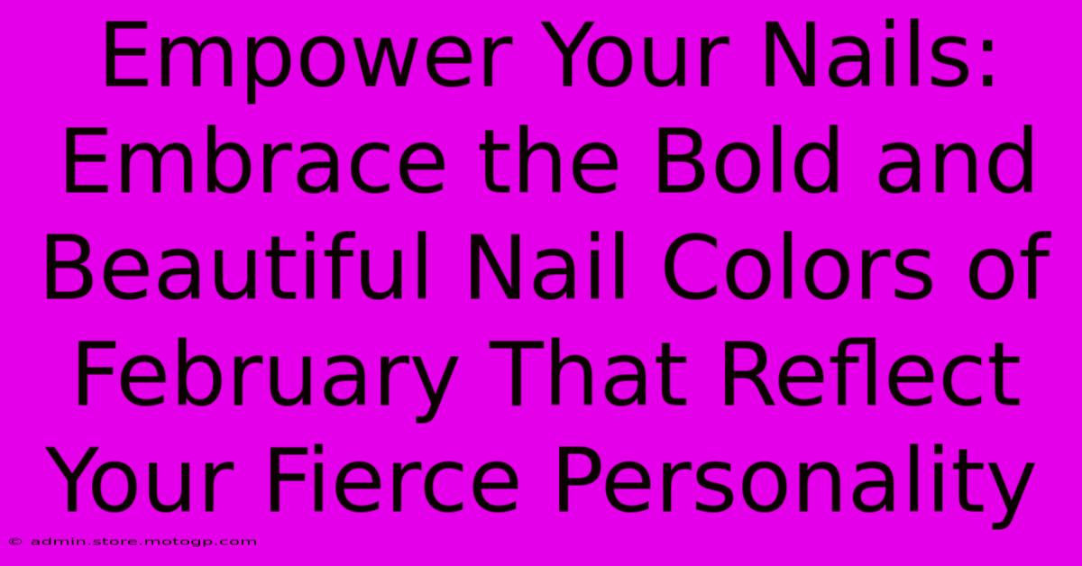 Empower Your Nails: Embrace The Bold And Beautiful Nail Colors Of February That Reflect Your Fierce Personality