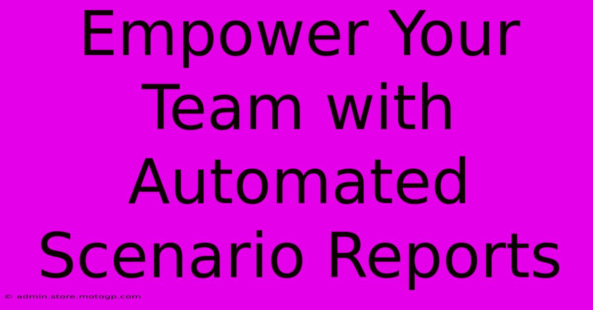 Empower Your Team With Automated Scenario Reports