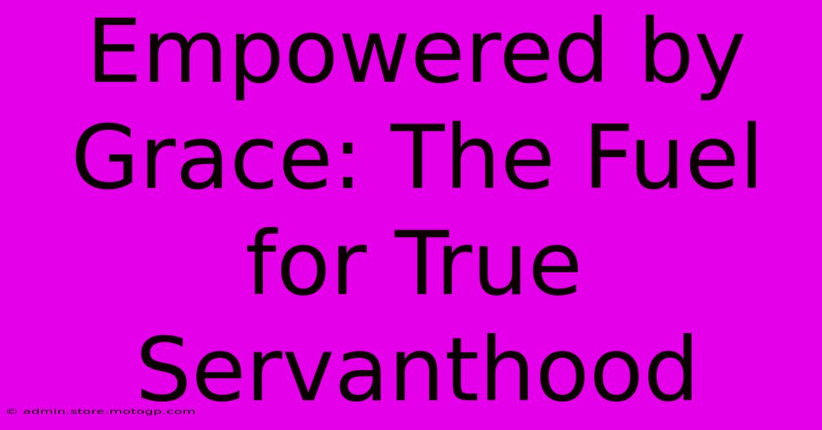 Empowered By Grace: The Fuel For True Servanthood