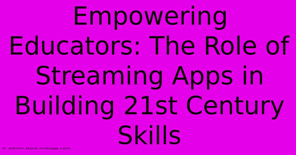 Empowering Educators: The Role Of Streaming Apps In Building 21st Century Skills