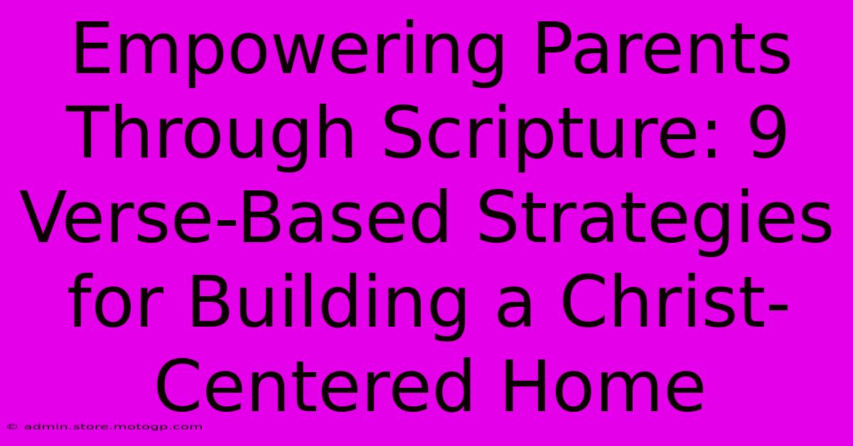 Empowering Parents Through Scripture: 9 Verse-Based Strategies For Building A Christ-Centered Home