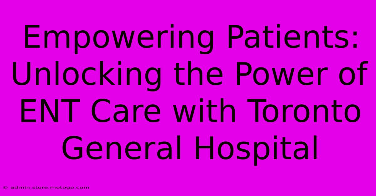 Empowering Patients: Unlocking The Power Of ENT Care With Toronto General Hospital