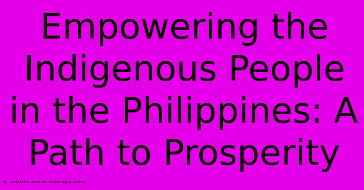 Empowering The Indigenous People In The Philippines: A Path To Prosperity