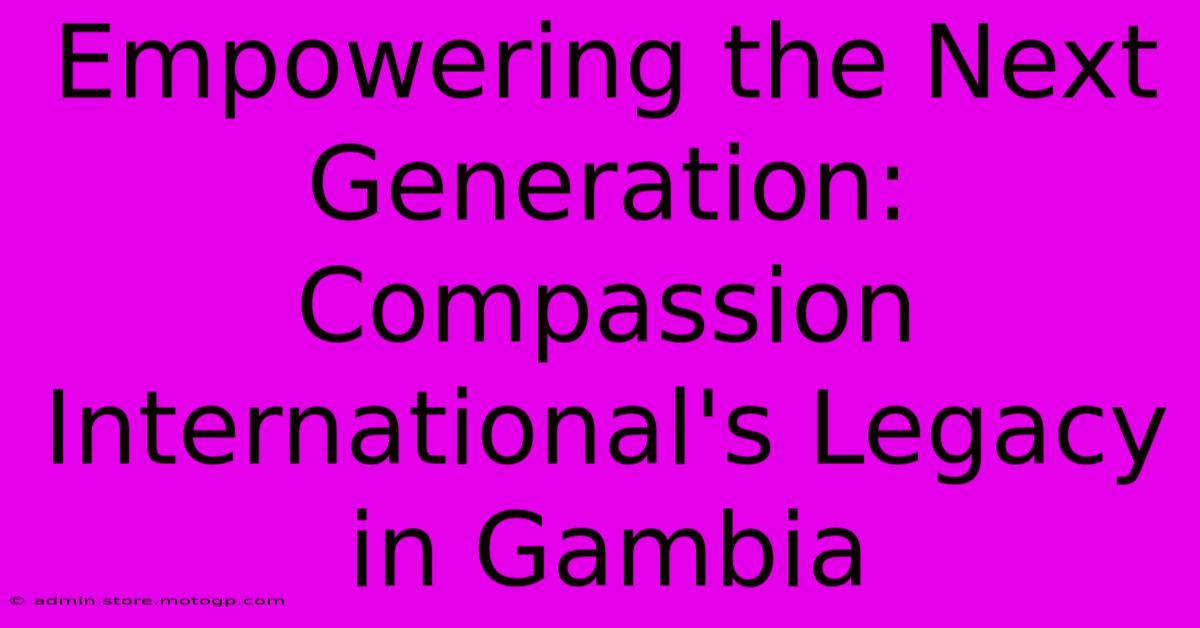 Empowering The Next Generation: Compassion International's Legacy In Gambia