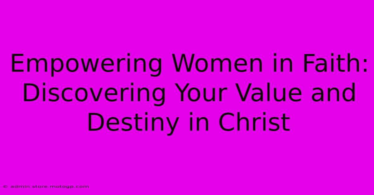 Empowering Women In Faith: Discovering Your Value And Destiny In Christ