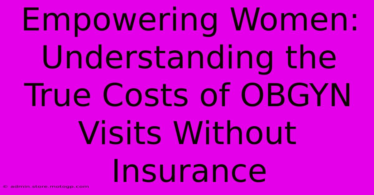 Empowering Women: Understanding The True Costs Of OBGYN Visits Without Insurance