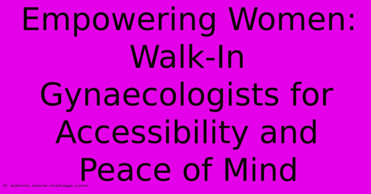 Empowering Women: Walk-In Gynaecologists For Accessibility And Peace Of Mind