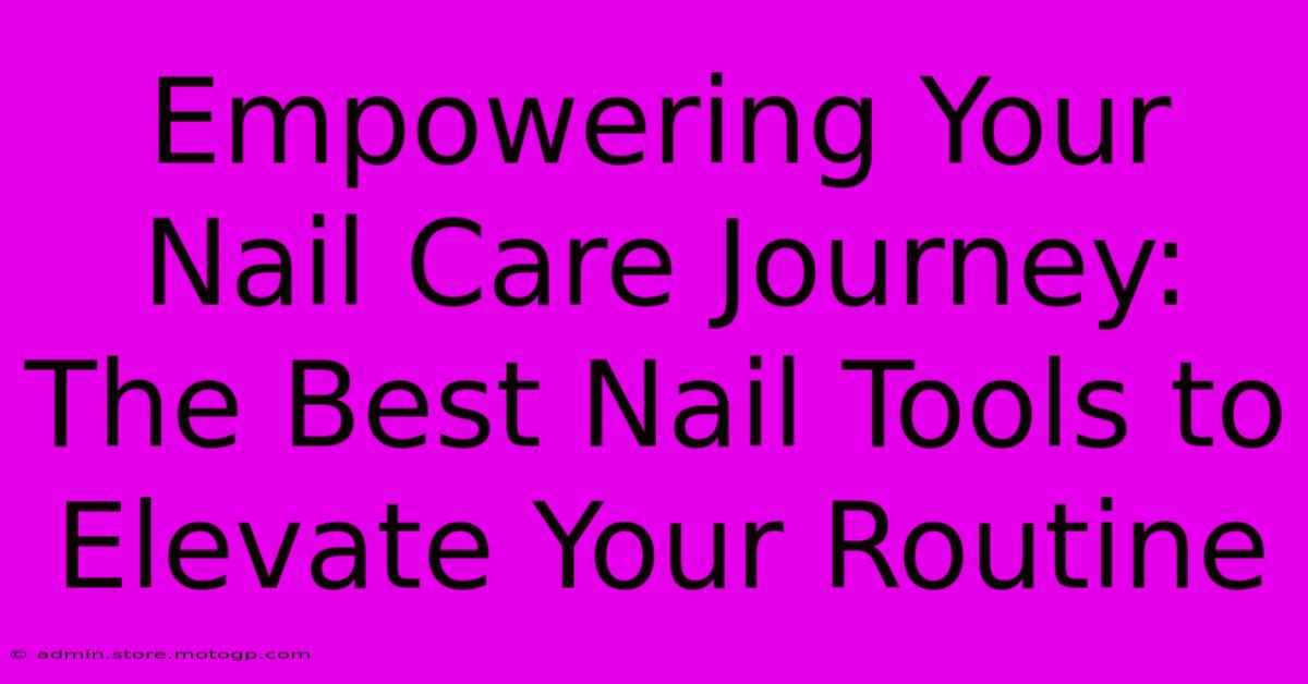 Empowering Your Nail Care Journey: The Best Nail Tools To Elevate Your Routine