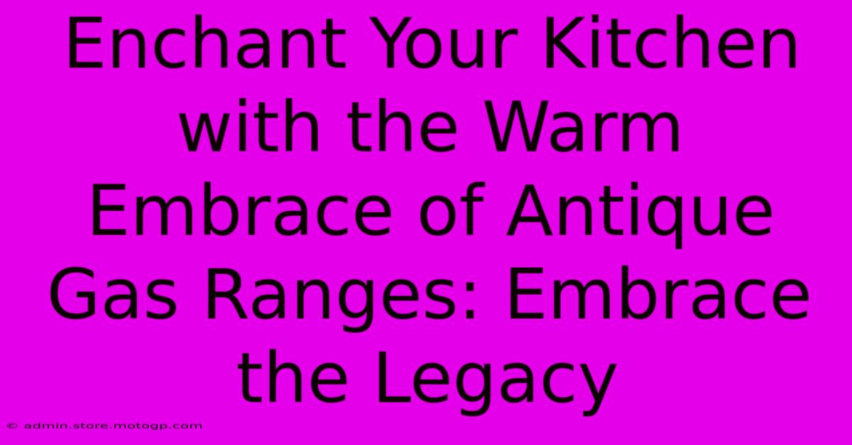 Enchant Your Kitchen With The Warm Embrace Of Antique Gas Ranges: Embrace The Legacy