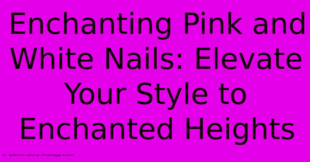 Enchanting Pink And White Nails: Elevate Your Style To Enchanted Heights