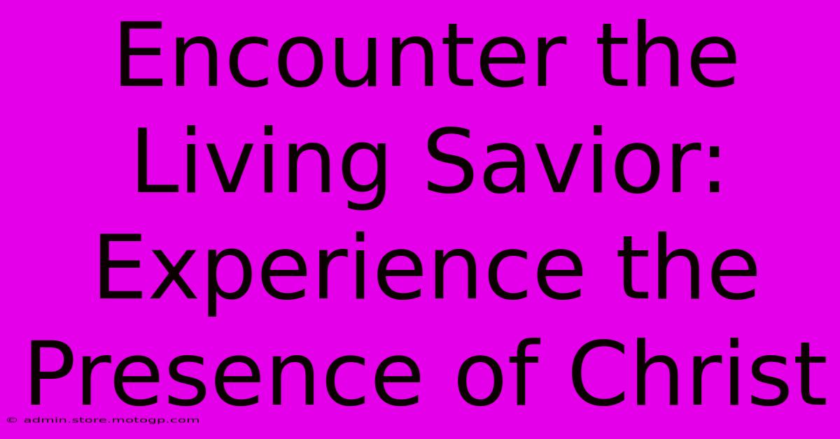 Encounter The Living Savior: Experience The Presence Of Christ