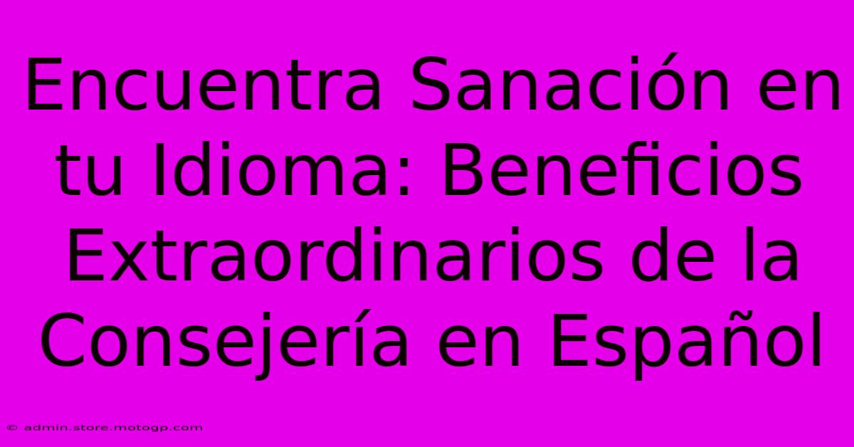 Encuentra Sanación En Tu Idioma: Beneficios Extraordinarios De La Consejería En Español