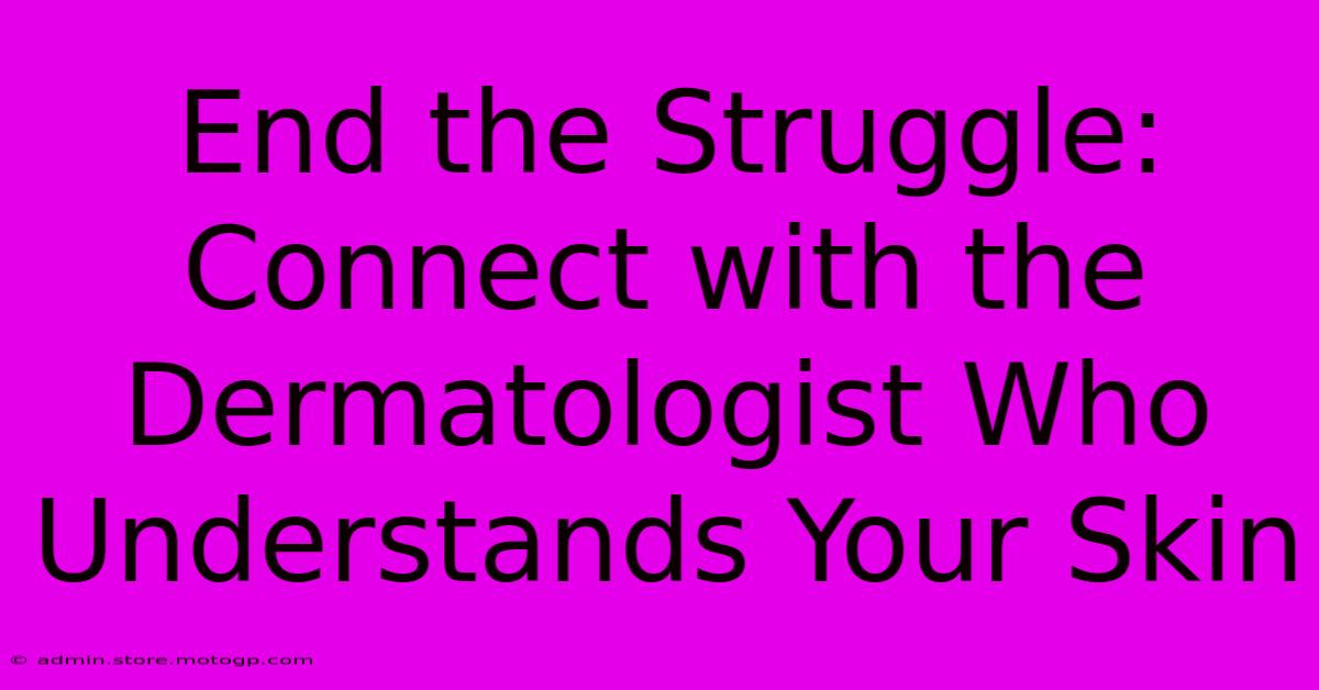 End The Struggle: Connect With The Dermatologist Who Understands Your Skin