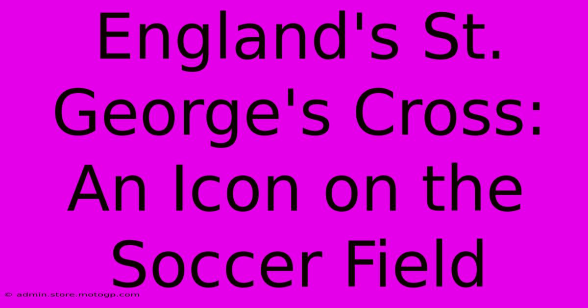 England's St. George's Cross: An Icon On The Soccer Field