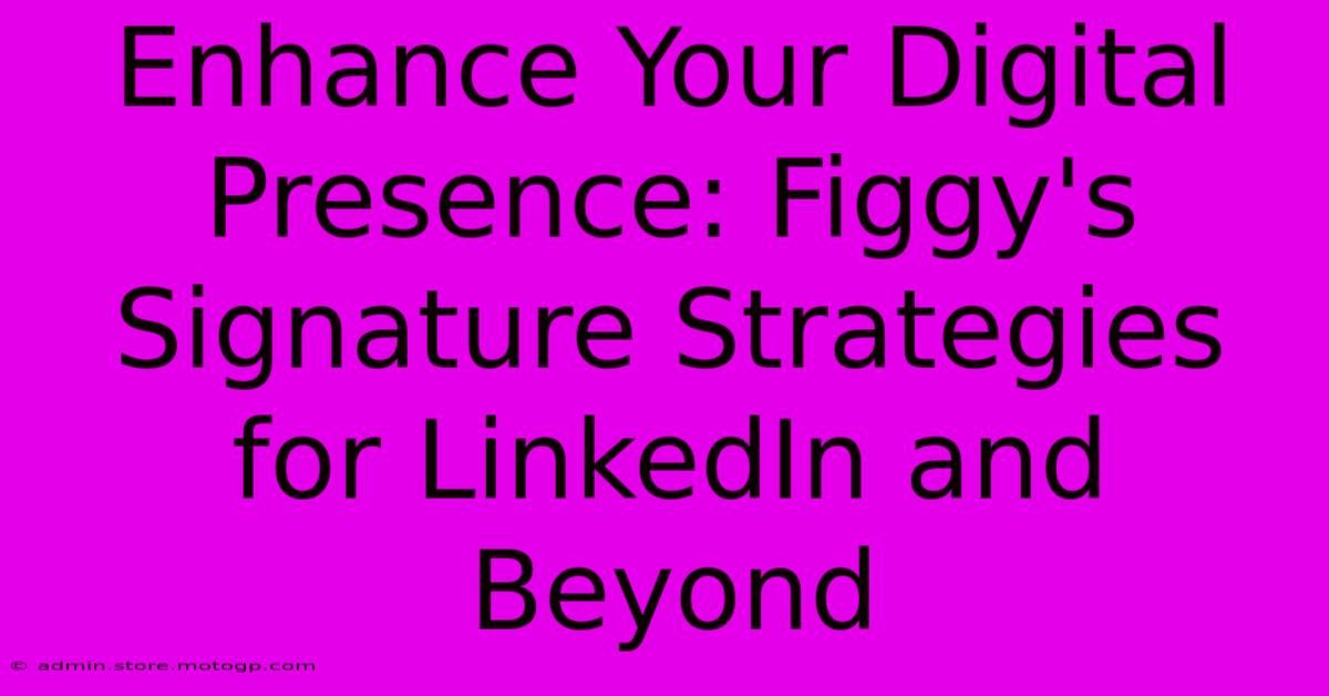 Enhance Your Digital Presence: Figgy's Signature Strategies For LinkedIn And Beyond