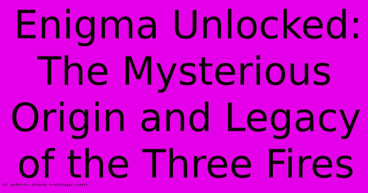 Enigma Unlocked: The Mysterious Origin And Legacy Of The Three Fires