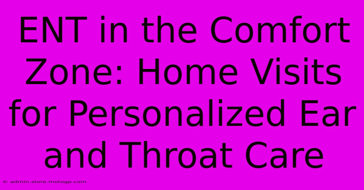 ENT In The Comfort Zone: Home Visits For Personalized Ear And Throat Care