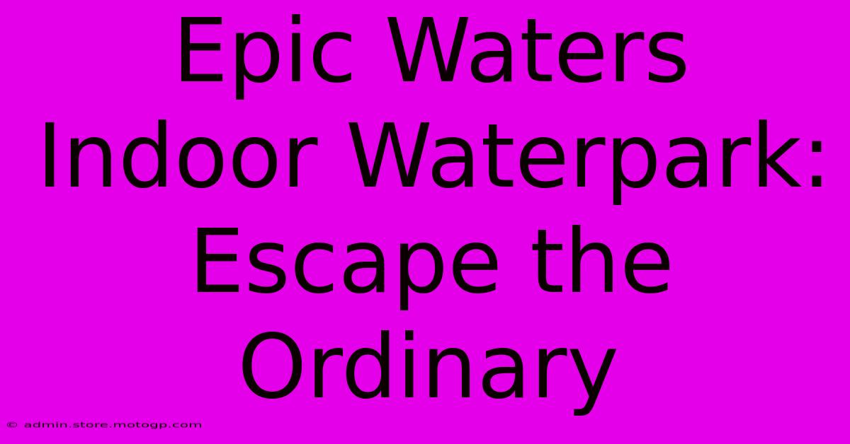 Epic Waters Indoor Waterpark: Escape The Ordinary