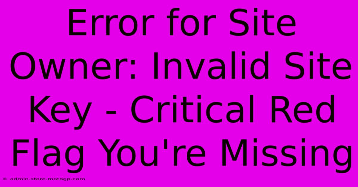 Error For Site Owner: Invalid Site Key - Critical Red Flag You're Missing