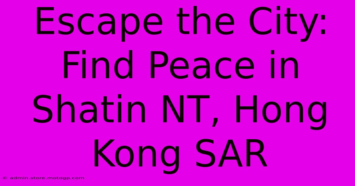 Escape The City: Find Peace In Shatin NT, Hong Kong SAR